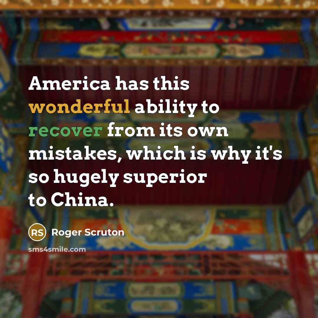 “America has this wonderful ability to recover from its own mistakes, which is why it's so hugely superior to China.” quote by Roger Scruton