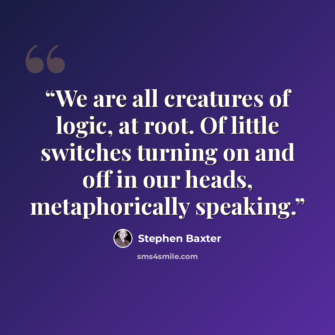 “We are all creatures of logic, at root. Of little switches turning on and off in our heads, metaphorically speaking.” quote by Stephen Baxter