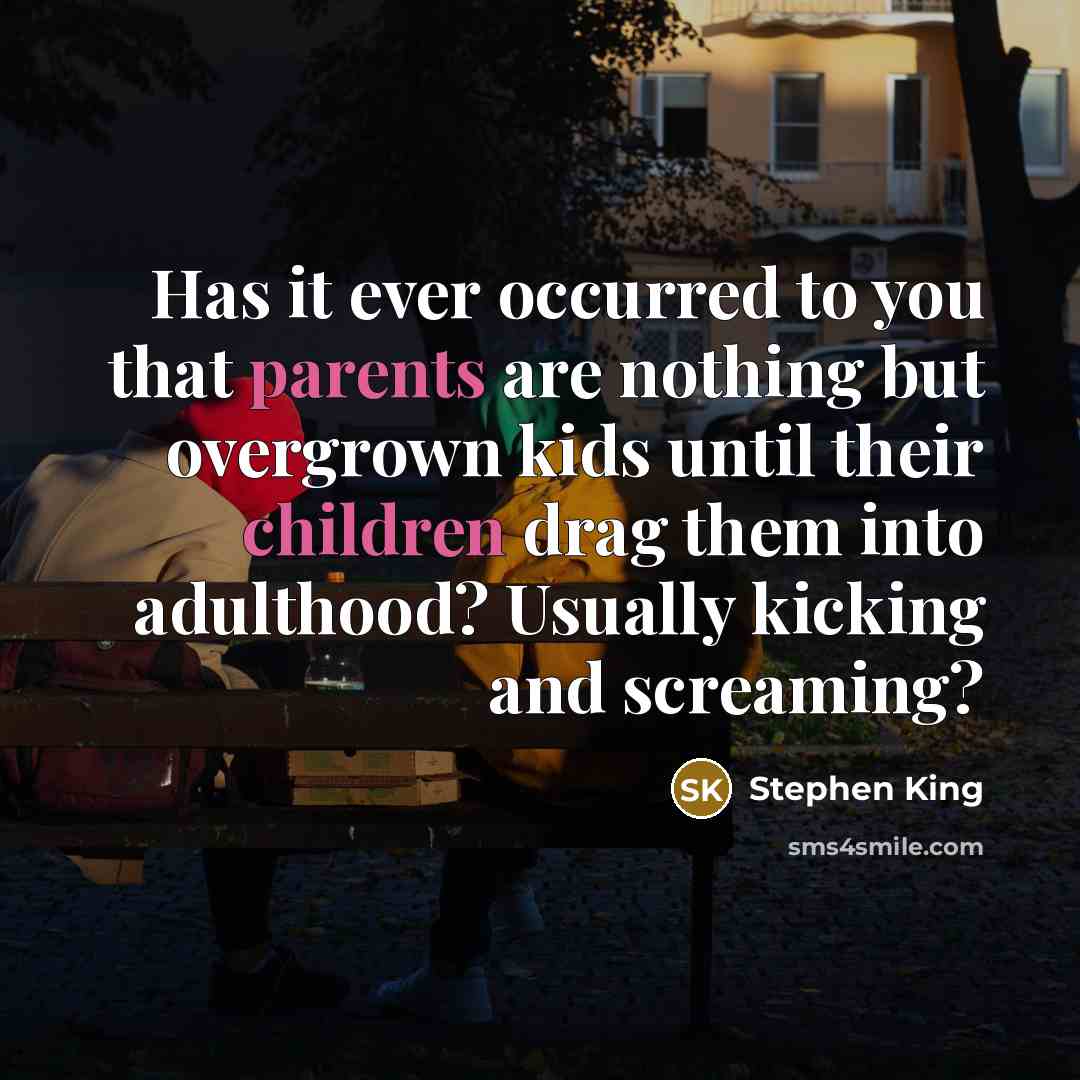 “Has it ever occurred to you that parents are nothing but overgrown kids until their children drag them into adulthood? Usually kicking and screaming?” quote by Stephen King