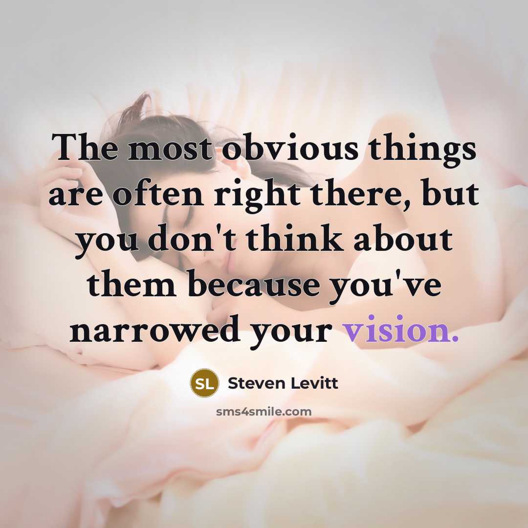 “The most obvious things are often right there, but you don't think about them because you've narrowed your vision.” quote by Steven Levitt