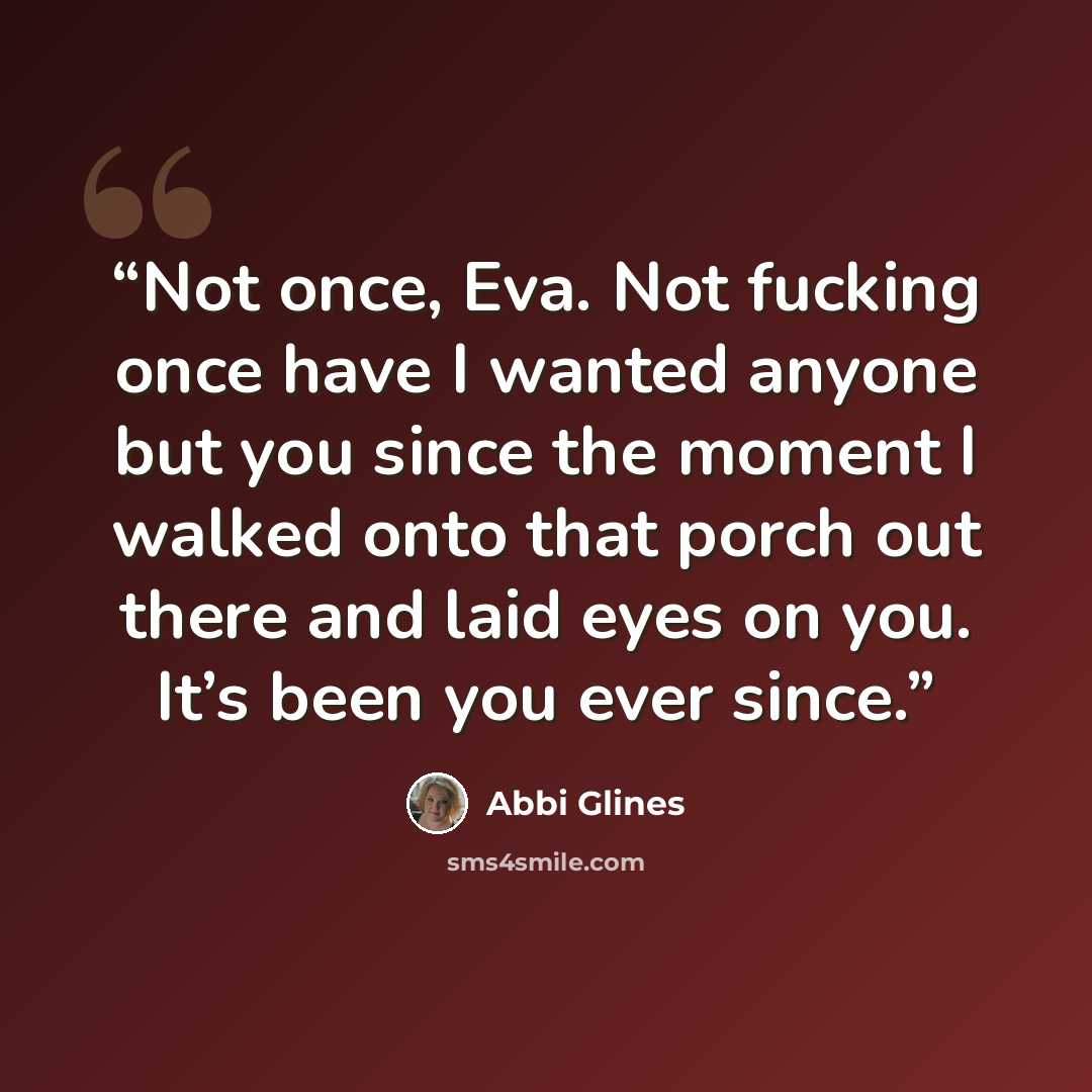 “Not once, Eva. Not fucking once have I wanted anyone but you since the moment I walked onto that porch out there and laid eyes on you. It’s been you ever since.” quote by Abbi Glines