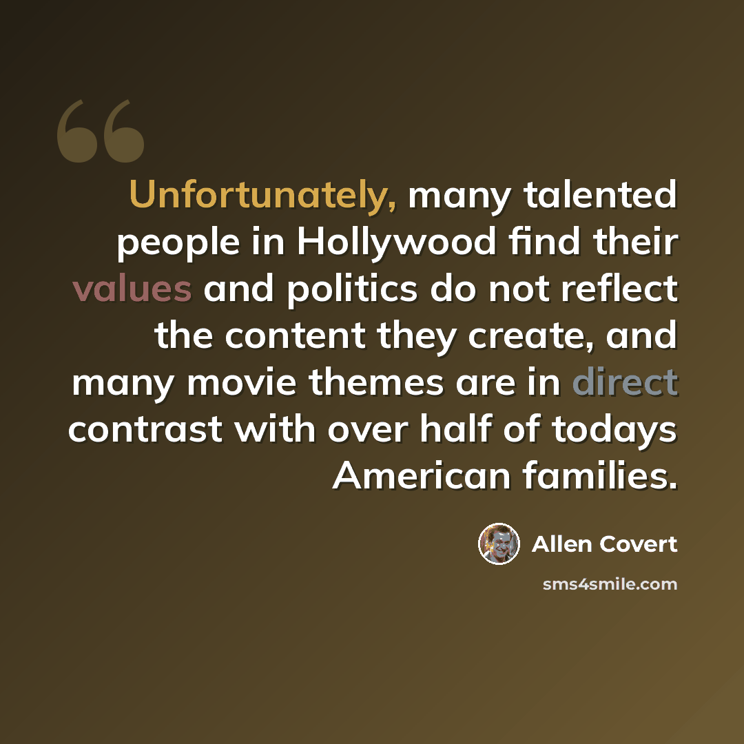 “Unfortunately, many talented people in Hollywood find their values and politics do not reflect the content they create, and many movie themes are in direct contrast with over half of todays American families.” quote by Allen Covert