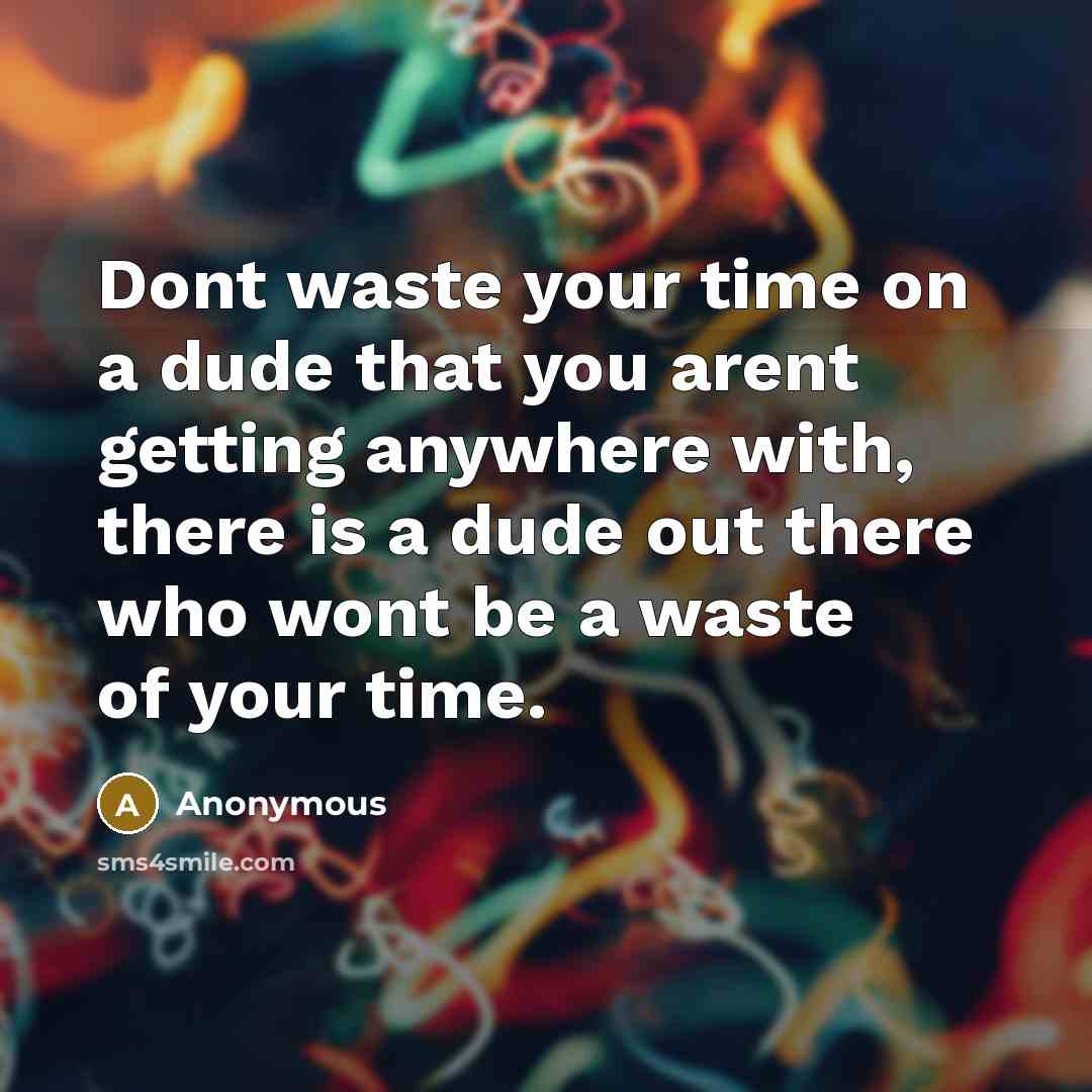 “Dont waste your time on a dude that you arent getting anywhere with, there is a dude out there who wont be a waste of your time.” quote by Anonymous