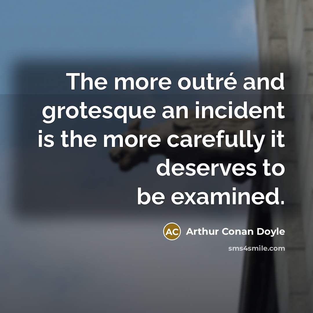 “The more outré and grotesque an incident is the more carefully it deserves to be examined.” quote by Arthur Conan Doyle