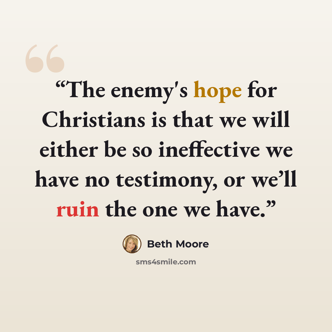 “The enemy's hope for Christians is that we will either be so ineffective we have no testimony, or we’ll ruin the one we have.” quote by Beth Moore