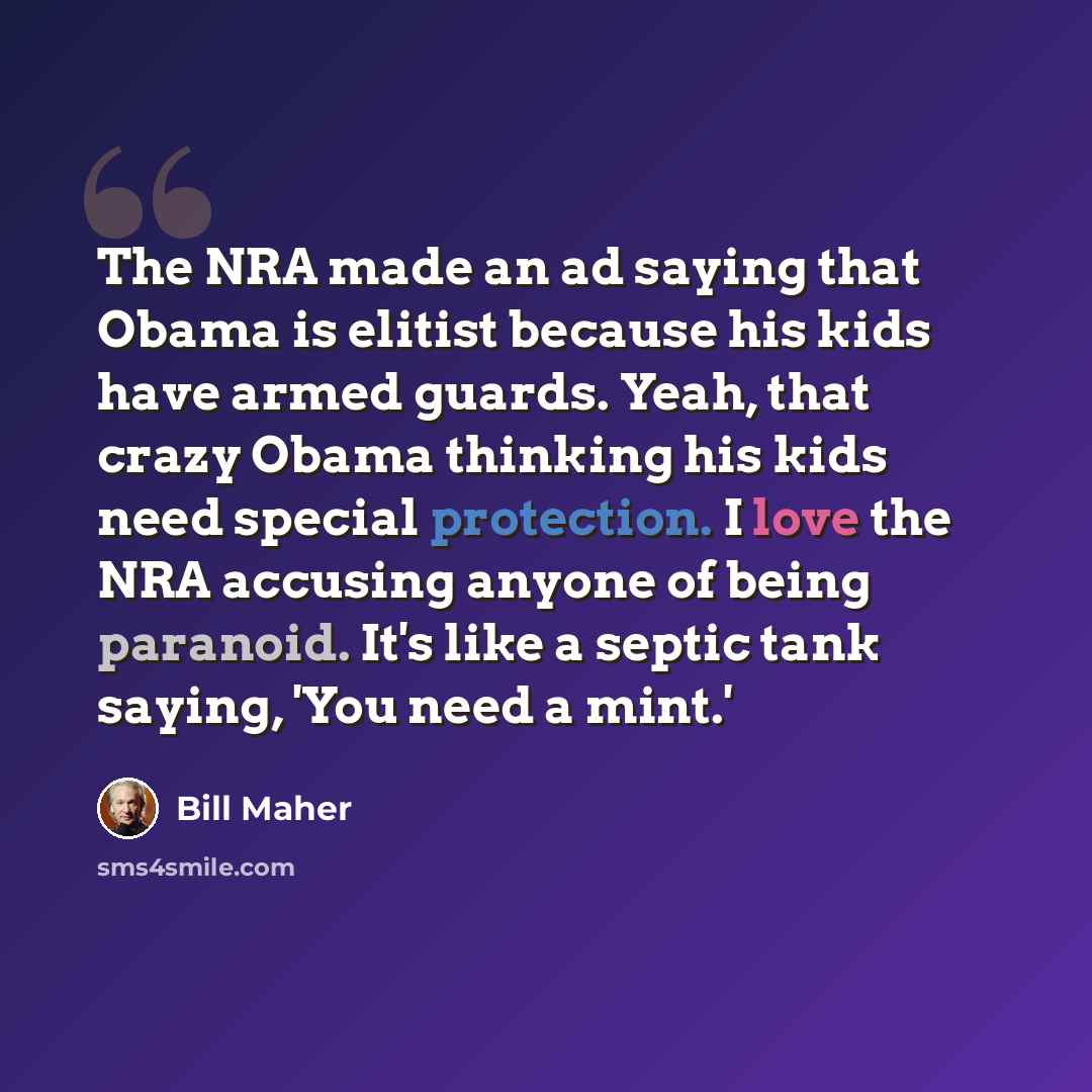 “The NRA made an ad saying that Obama is elitist because his kids have armed guards. Yeah, that crazy Obama thinking his kids need special protection. I love the NRA accusing anyone of being paranoid. It's like a septic tank saying, 'You need a mint.'” quote by Bill Maher