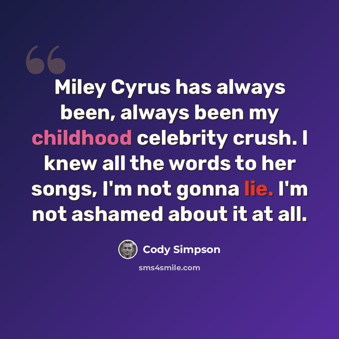 “Miley Cyrus has always been, always been my childhood celebrity crush. I knew all the words to her songs, I'm not gonna lie. I'm not ashamed about it at all.” quote by Cody Simpson