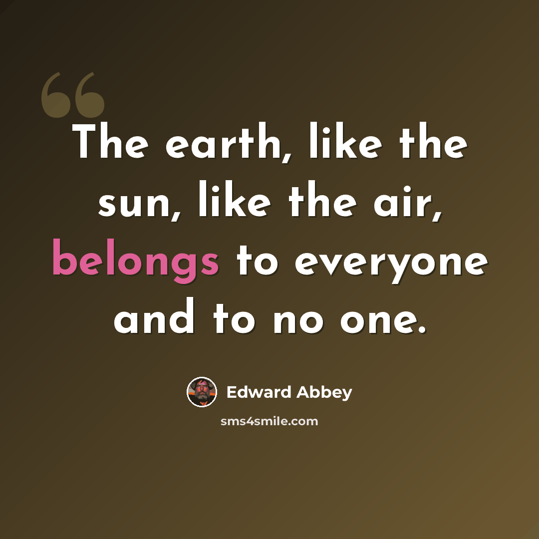 “The earth, like the sun, like the air, belongs to everyone and to no one.” quote by Edward Abbey