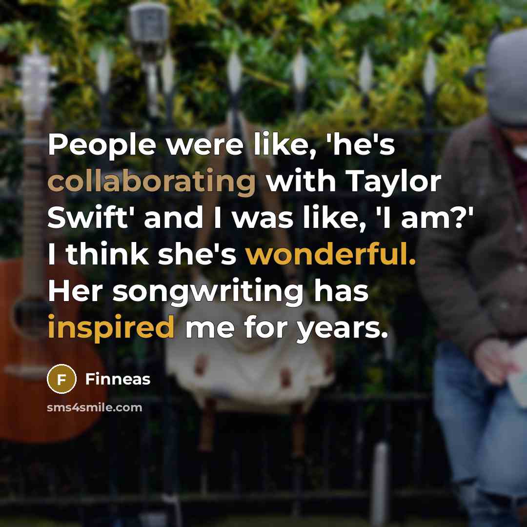 “People were like, 'he's collaborating with Taylor Swift' and I was like, 'I am?' I think she's wonderful. Her songwriting has inspired me for years.” quote by Finneas
