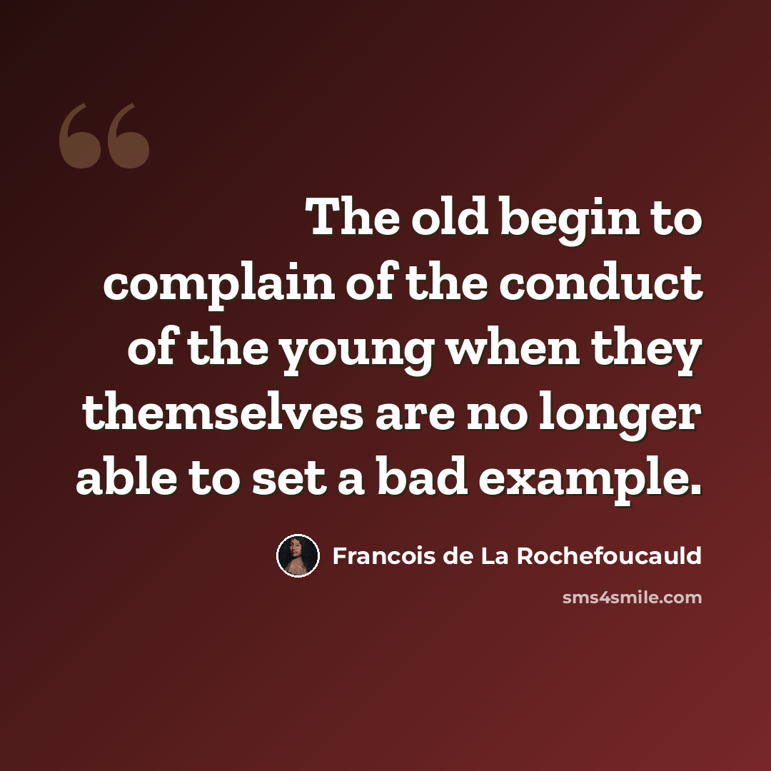 “The old begin to complain of the conduct of the young when they themselves are no longer able to set a bad example.” quote by Francois de La Rochefoucauld