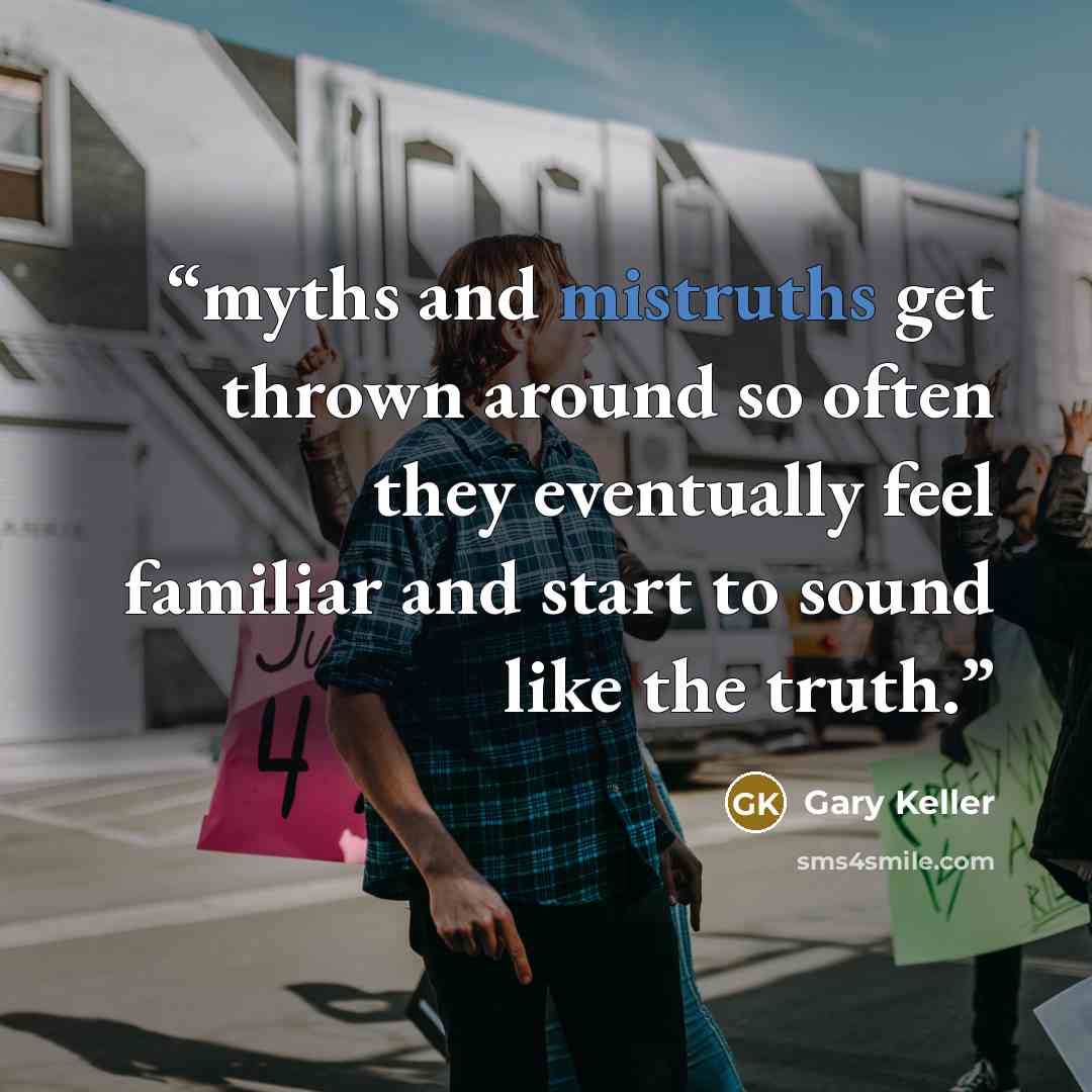 “myths and mistruths get thrown around so often they eventually feel familiar and start to sound like the truth.” quote by Gary Keller