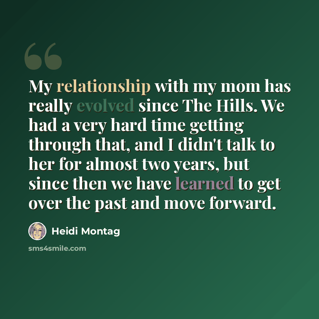 “My relationship with my mom has really evolved since The Hills. We had a very hard time getting through that, and I didn't talk to her for almost two years, but since then we have learned to get over the past and move forward.” quote by Heidi Montag