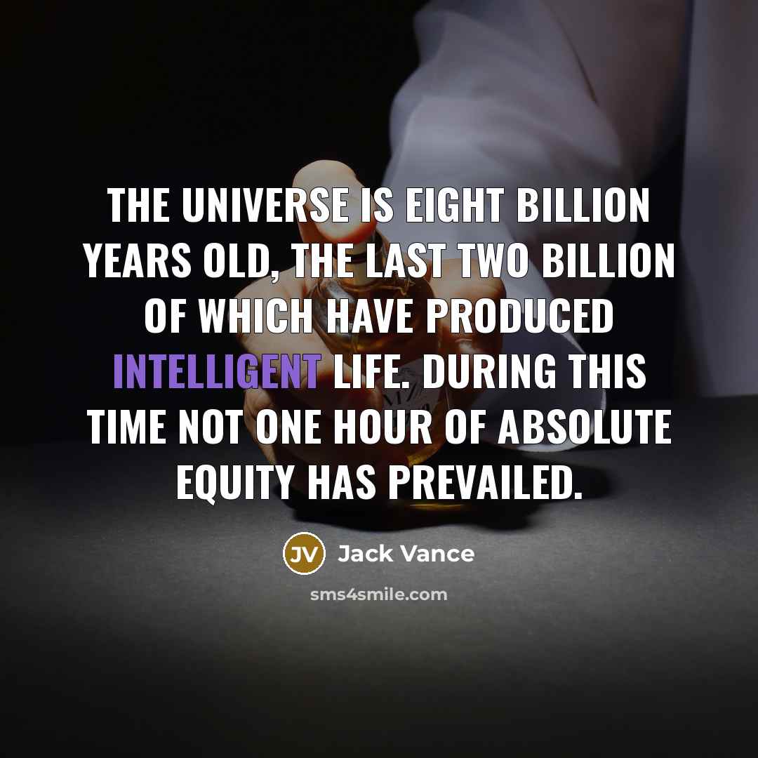 “The universe is eight billion years old, the last two billion of which have produced intelligent life. During this time not one hour of absolute equity has prevailed.” quote by Jack Vance