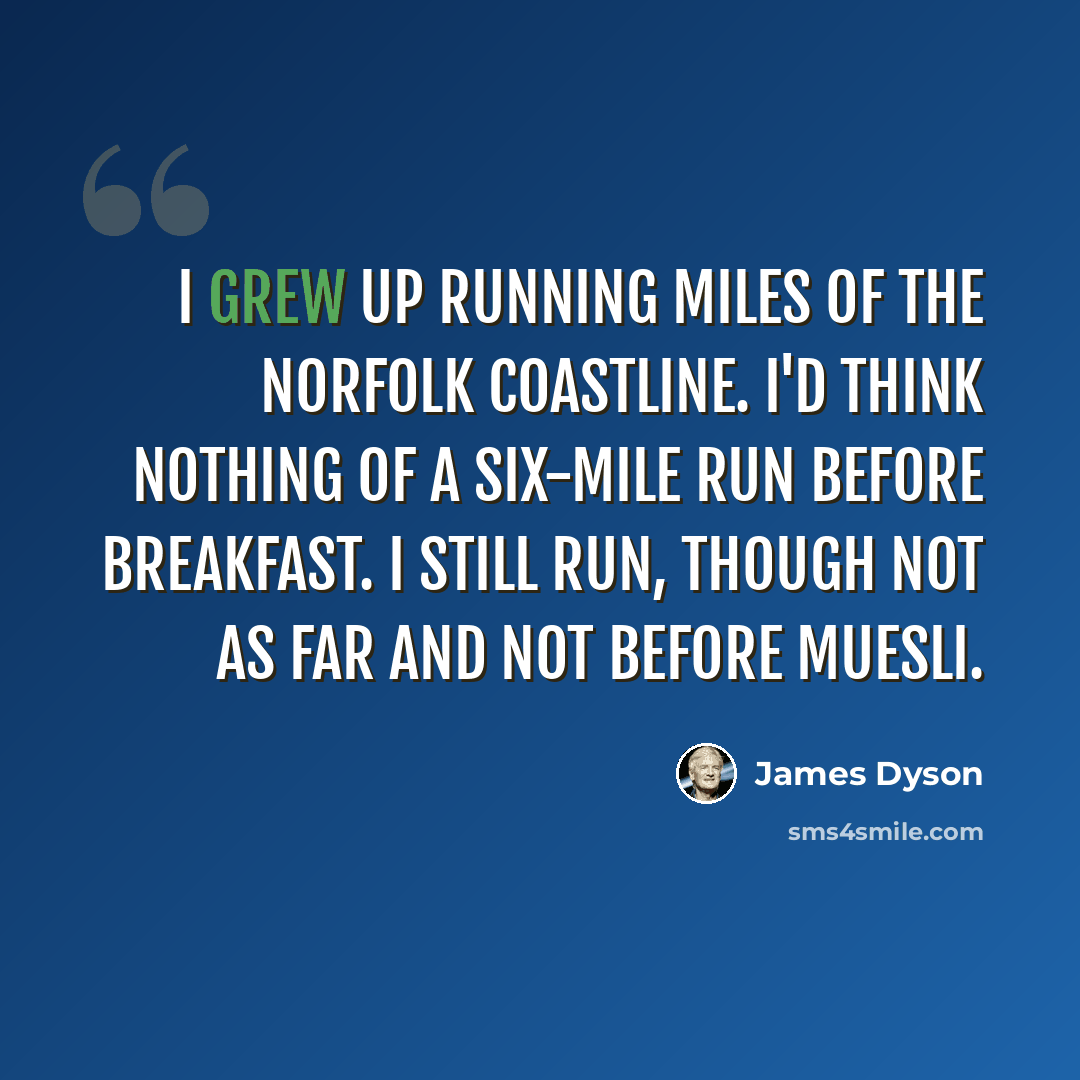 “I grew up running miles of the Norfolk coastline. I'd think nothing of a six-mile run before breakfast. I still run, though not as far and not before muesli.” quote by James Dyson