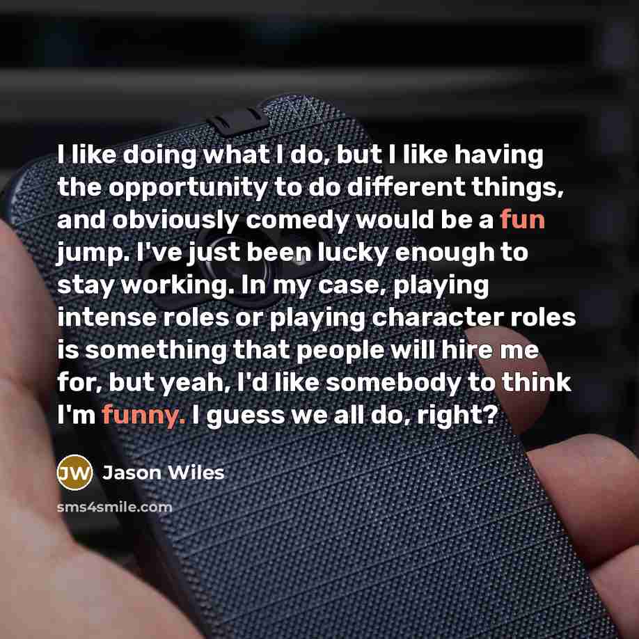 “I like doing what I do, but I like having the opportunity to do different things, and obviously comedy would be a fun jump. I've just been lucky enough to stay working. In my case, playing intense roles or playing character roles is something that people will hire me for, but yeah, I'd like…” quote by Jason Wiles