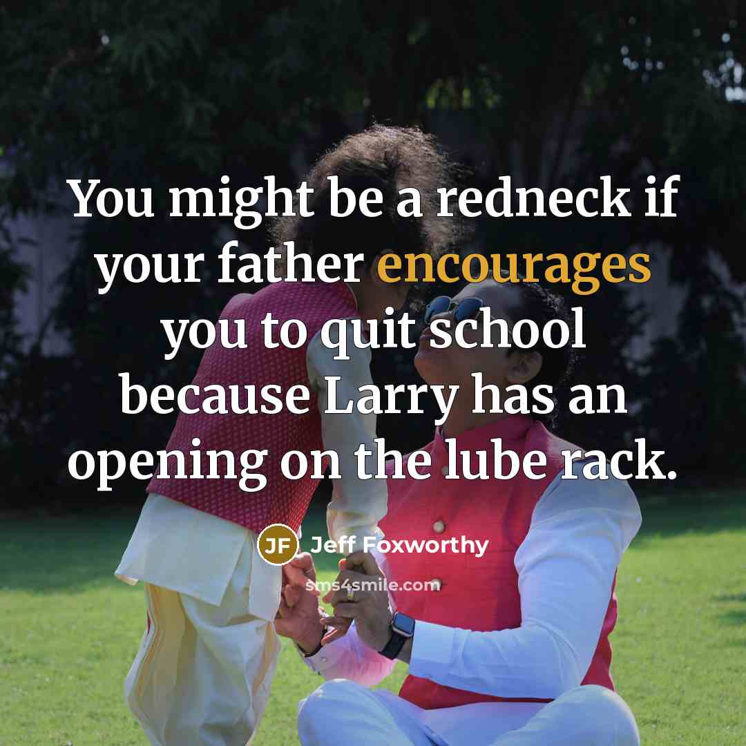 “You might be a redneck if your father encourages you to quit school because Larry has an opening on the lube rack.” quote by Jeff Foxworthy