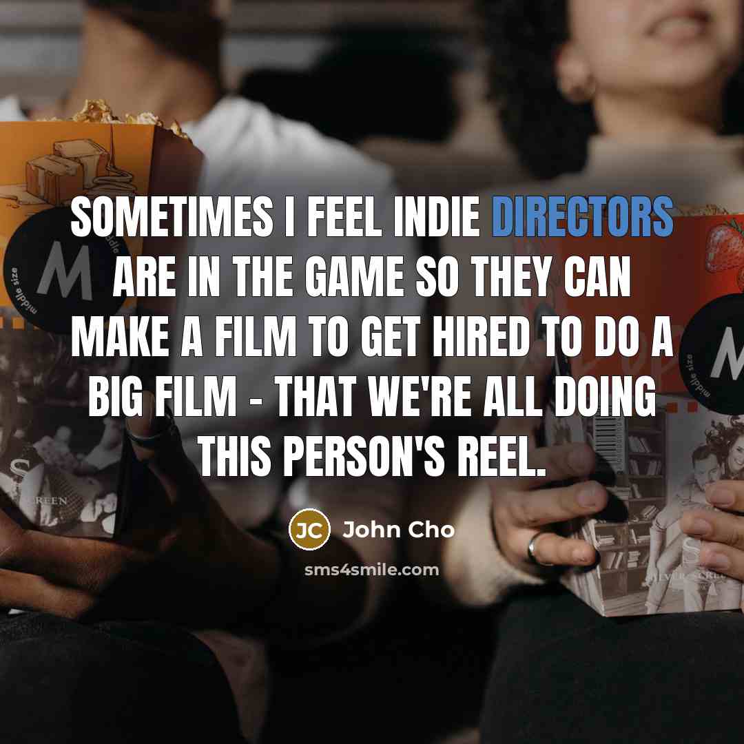 “Sometimes I feel indie directors are in the game so they can make a film to get hired to do a big film - that we're all doing this person's reel.” quote by John Cho
