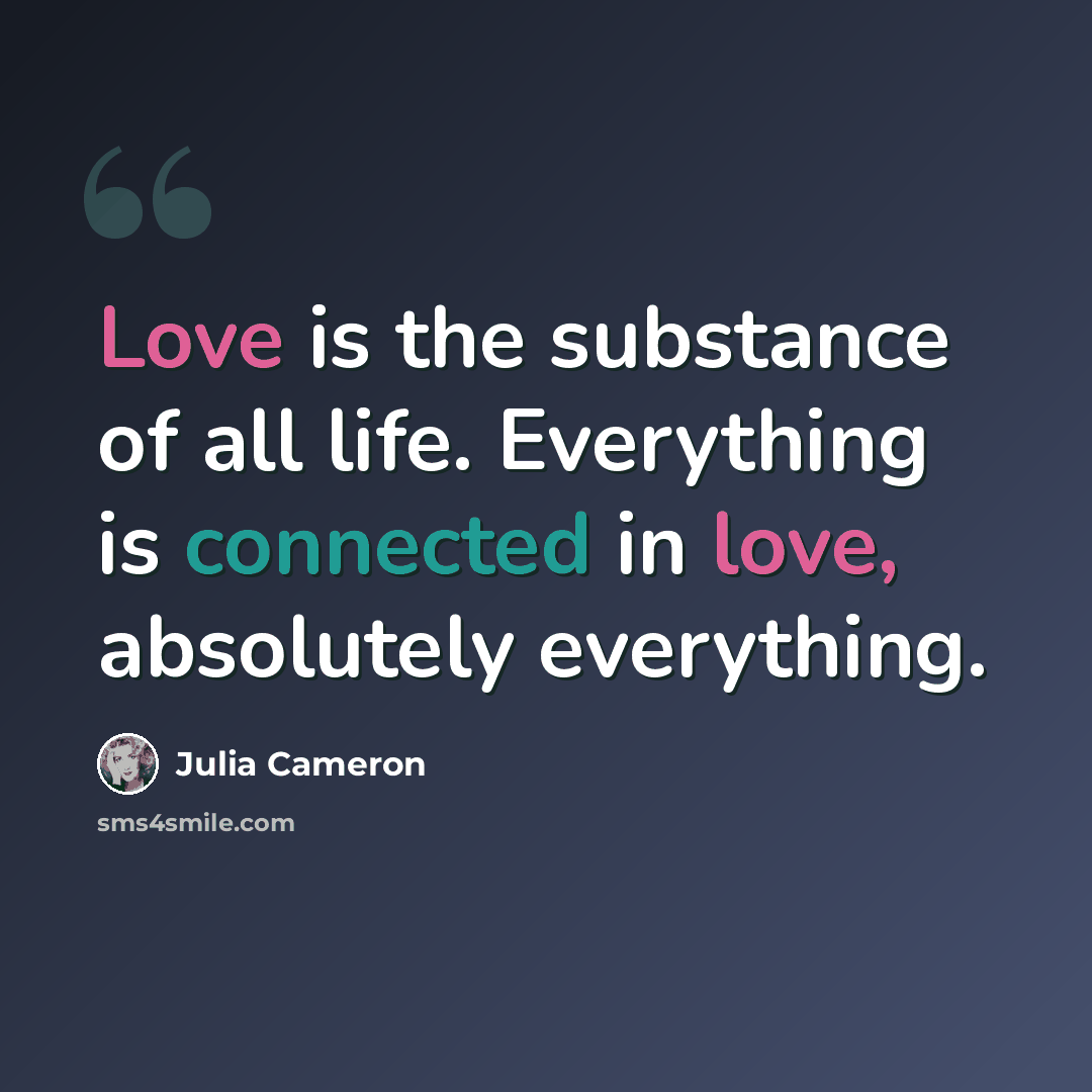 “Love is the substance of all life. Everything is connected in love, absolutely everything.” quote by Julia Cameron