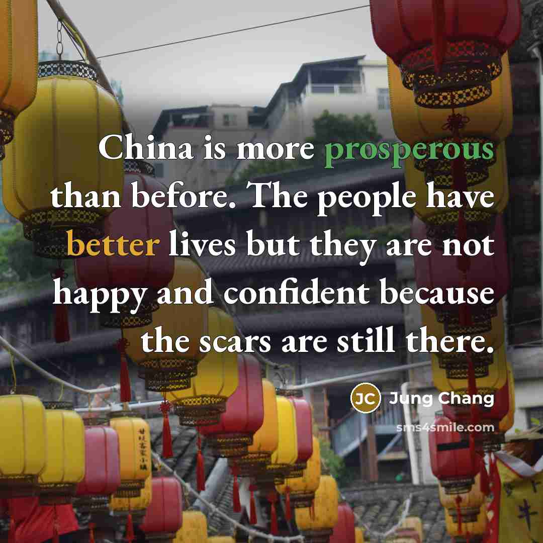 “China is more prosperous than before. The people have better lives but they are not happy and confident because the scars are still there.” quote by Jung Chang