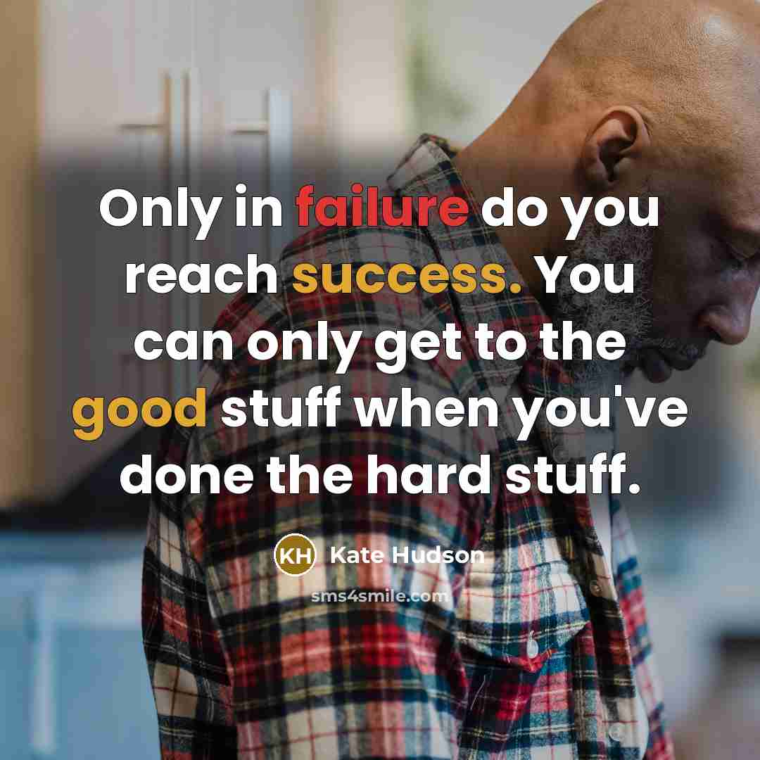 “Only in failure do you reach success. You can only get to the good stuff when you've done the hard stuff.” quote by Kate Hudson