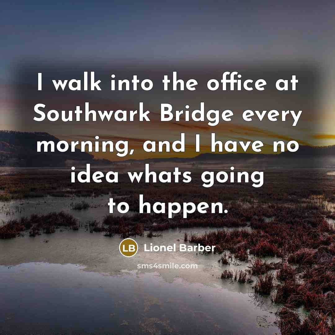 “I walk into the office at Southwark Bridge every morning, and I have no idea whats going to happen.” quote by Lionel Barber