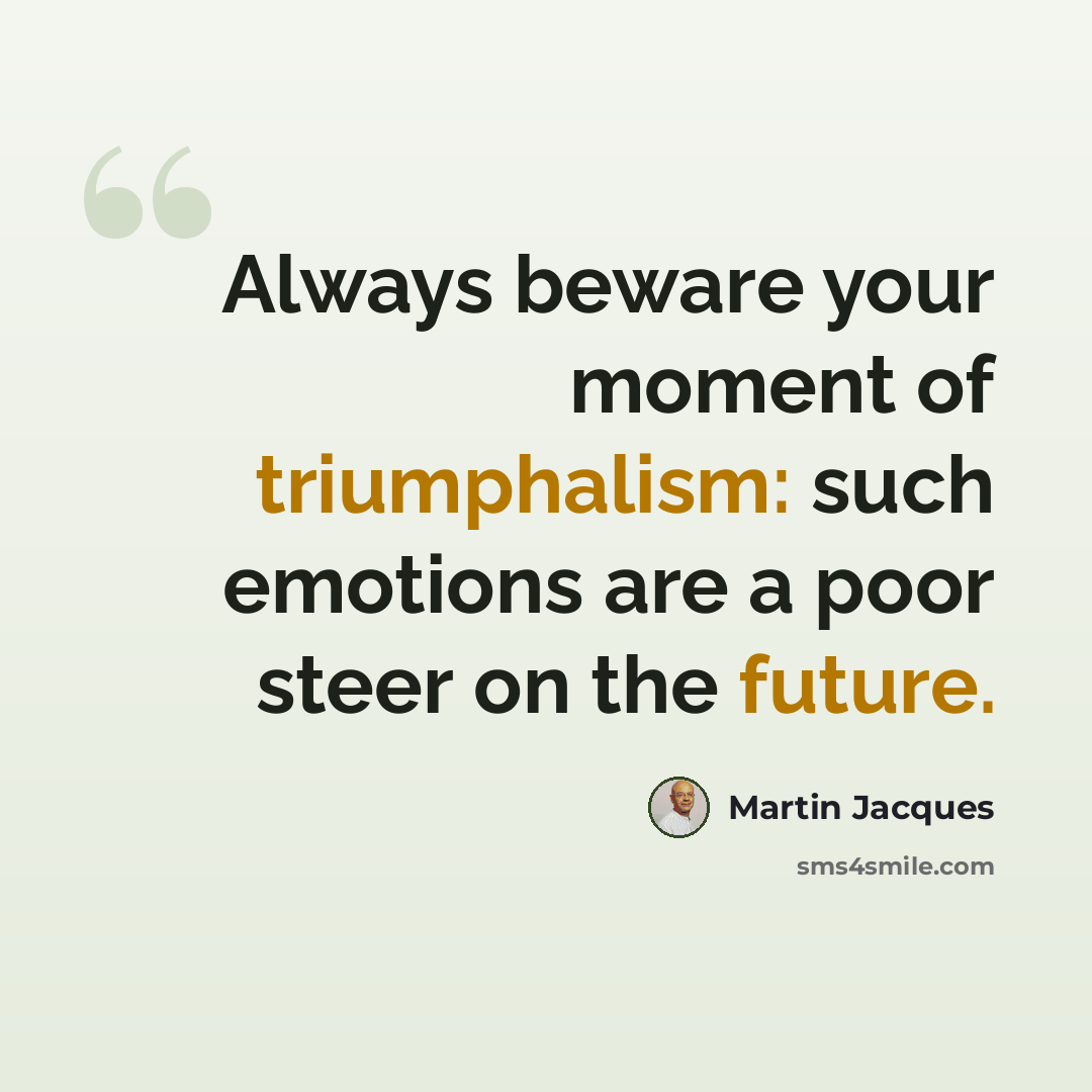 “Always beware your moment of triumphalism: such emotions are a poor steer on the future.” quote by Martin Jacques