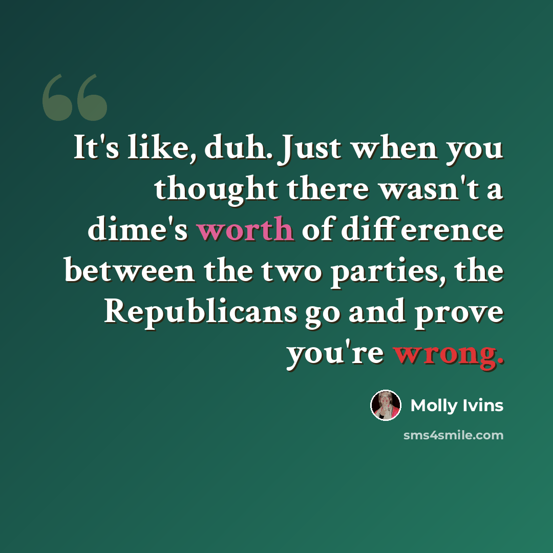 “It's like, duh. Just when you thought there wasn't a dime's worth of difference between the two parties, the Republicans go and prove you're wrong.” quote by Molly Ivins