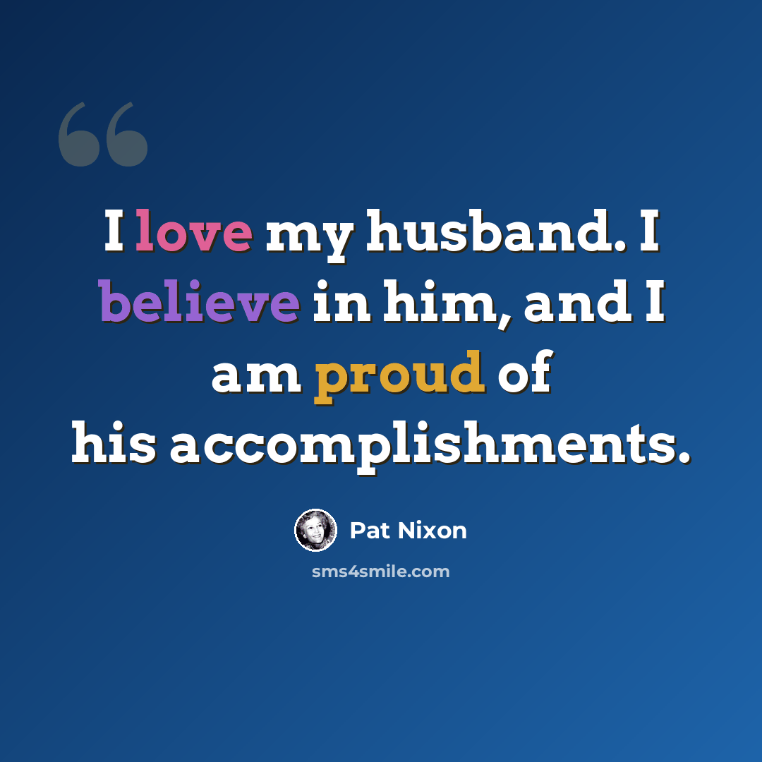 “I love my husband. I believe in him, and I am proud of his accomplishments.” quote by Pat Nixon