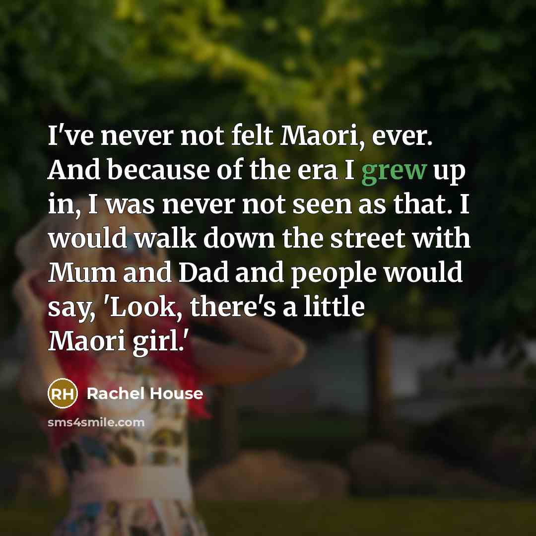 “I've never not felt Maori, ever. And because of the era I grew up in, I was never not seen as that. I would walk down the street with Mum and Dad and people would say, 'Look, there's a little Maori girl.'” quote by Rachel House