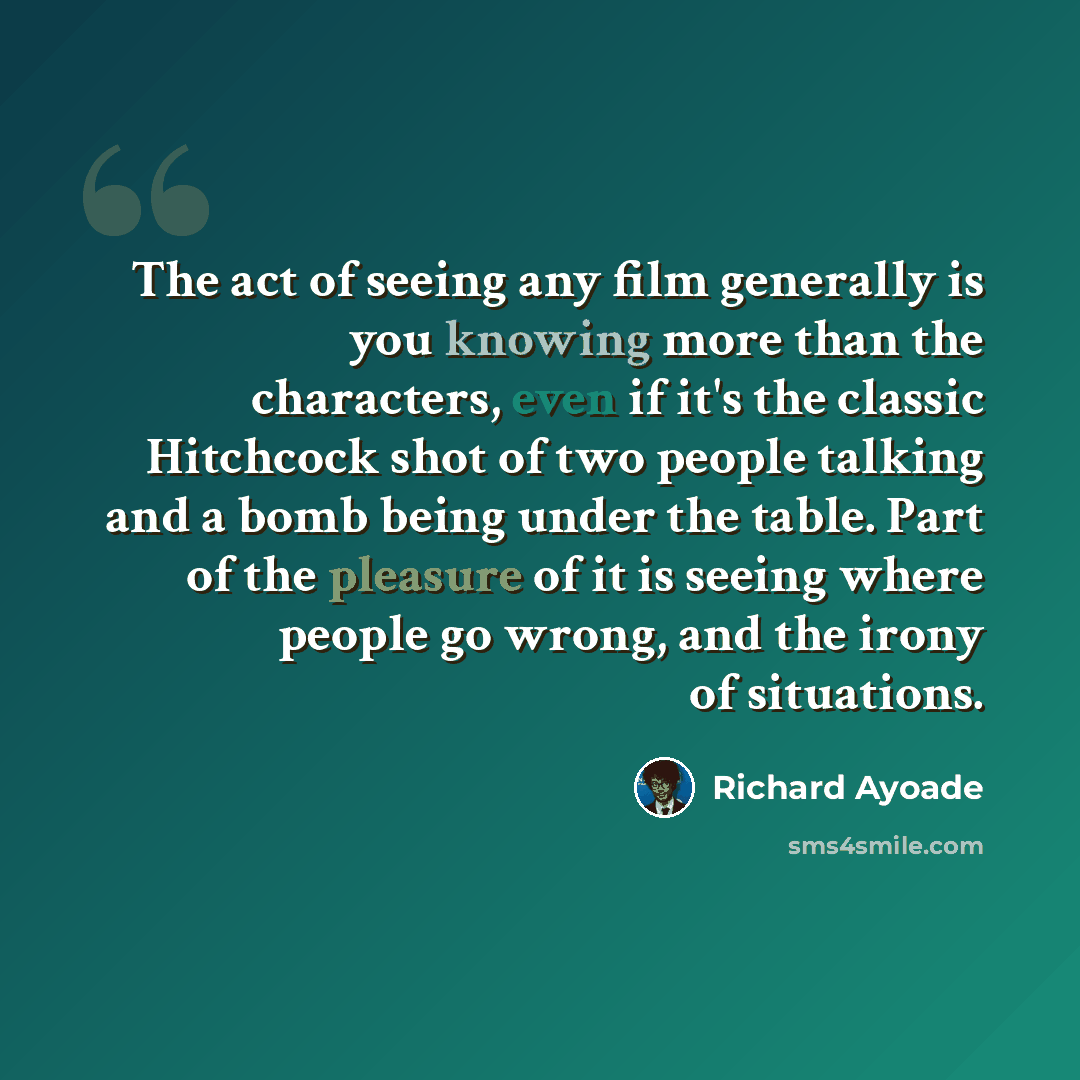 “The act of seeing any film generally is you knowing more than the characters, even if it's the classic Hitchcock shot of two people talking and a bomb being under the table. Part of the pleasure of it is seeing where people go wrong, and the irony of situations.” quote by Richard Ayoade