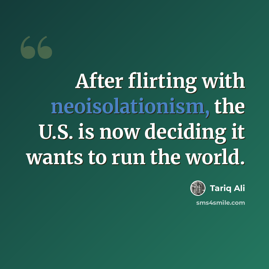 “After flirting with neoisolationism, the U.S. is now deciding it wants to run the world.” quote by Tariq Ali
