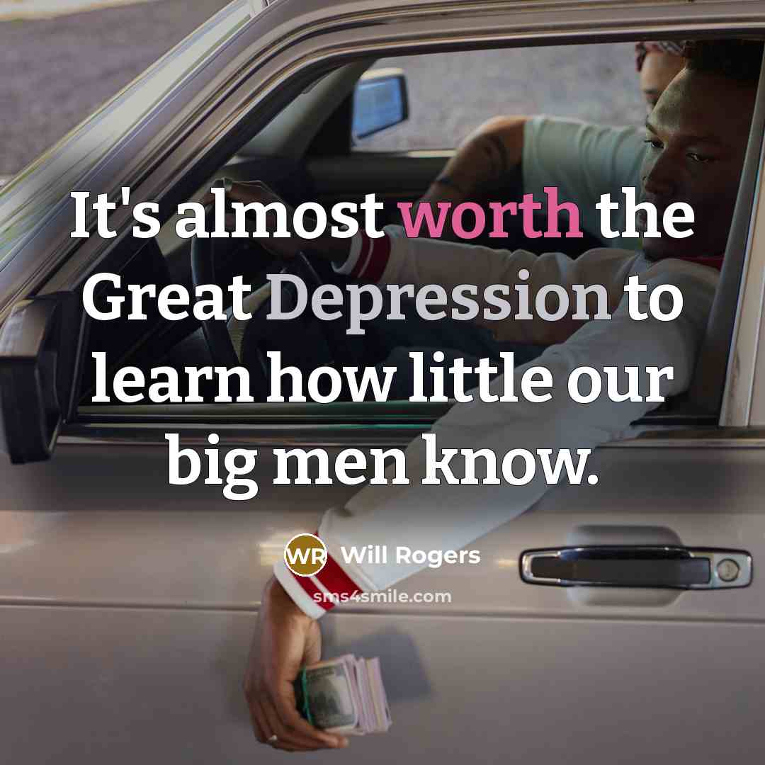 “It's almost worth the Great Depression to learn how little our big men know.” quote by Will Rogers