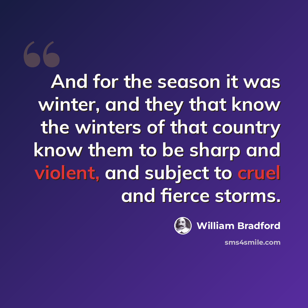 “And for the season it was winter, and they that know the winters of that country know them to be sharp and violent, and subject to cruel and fierce storms.” quote by William Bradford