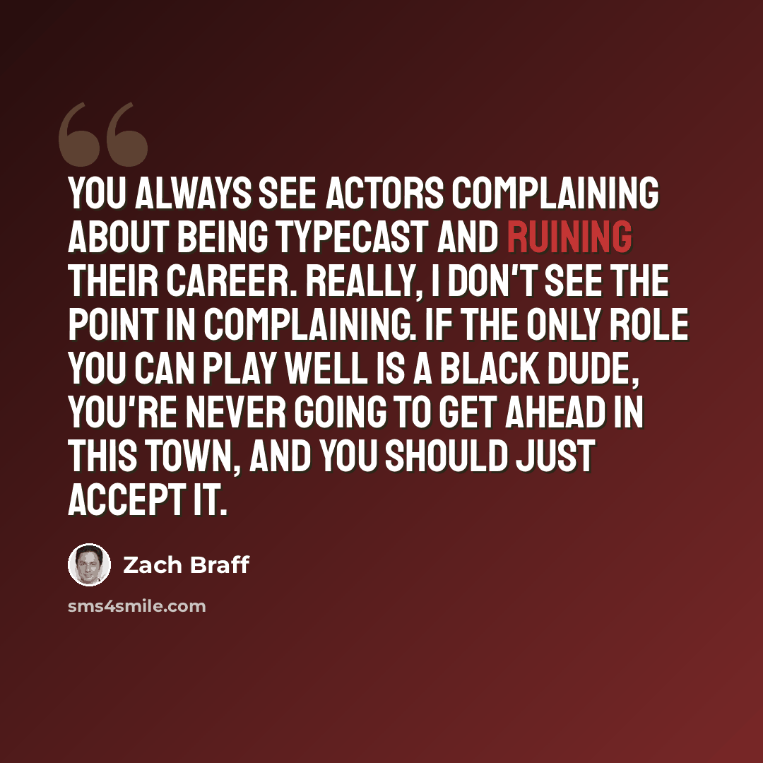 “You always see actors complaining about being typecast and ruining their career. Really, I don't see the point in complaining. If the only role you can play well is a black dude, you're never going to get ahead in this town, and you should just accept it.” quote by Zach Braff