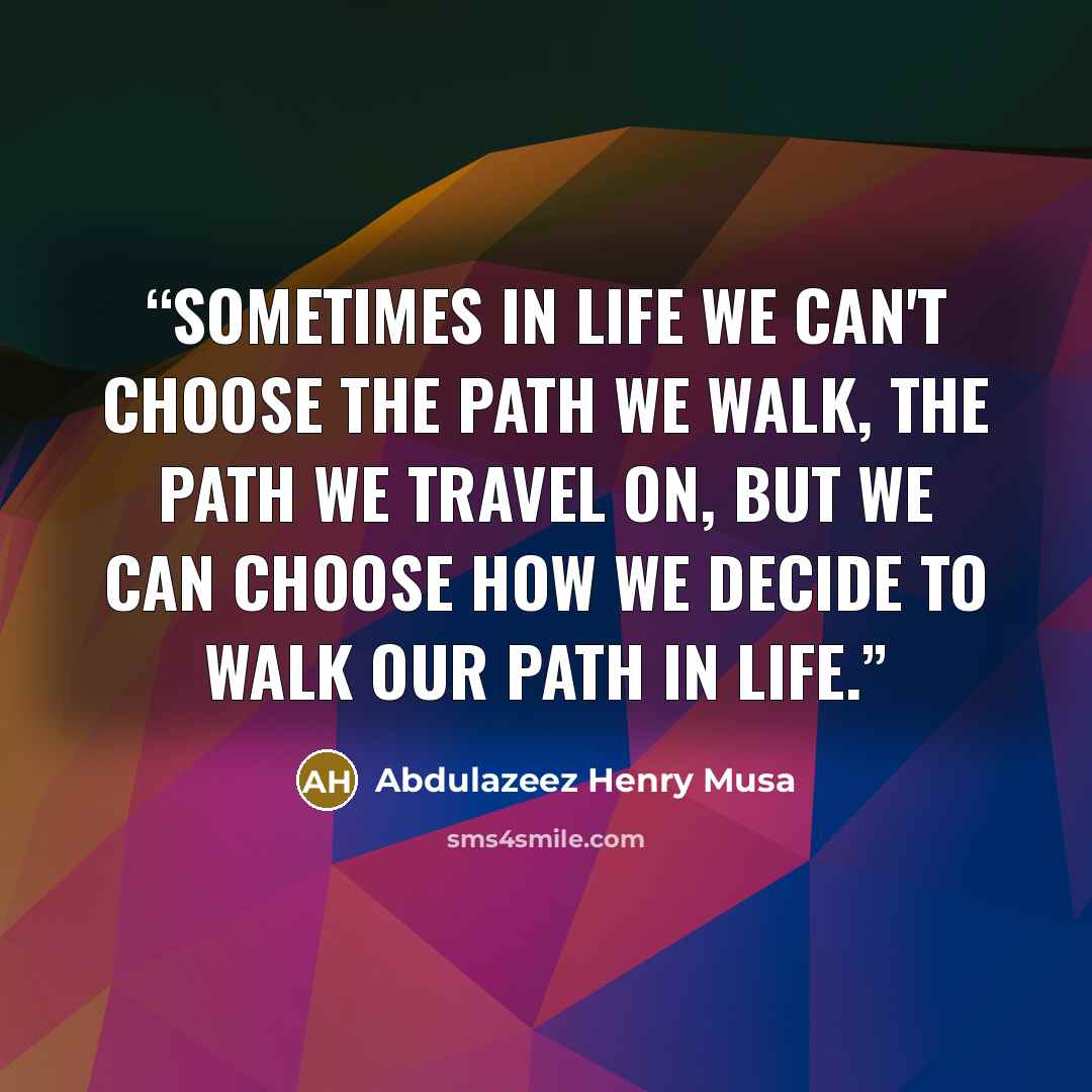 “Sometimes in life we can't choose the path we walk, the path we travel on, but we can choose how we decide to walk our path in life.” quote by Abdulazeez Henry Musa