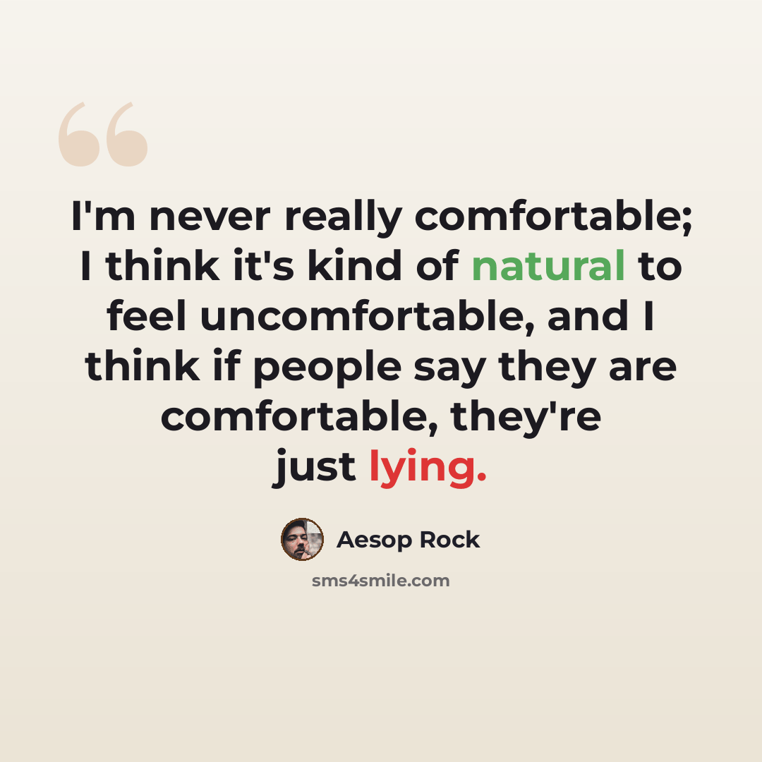 “I'm never really comfortable; I think it's kind of natural to feel uncomfortable, and I think if people say they are comfortable, they're just lying.” quote by Aesop Rock