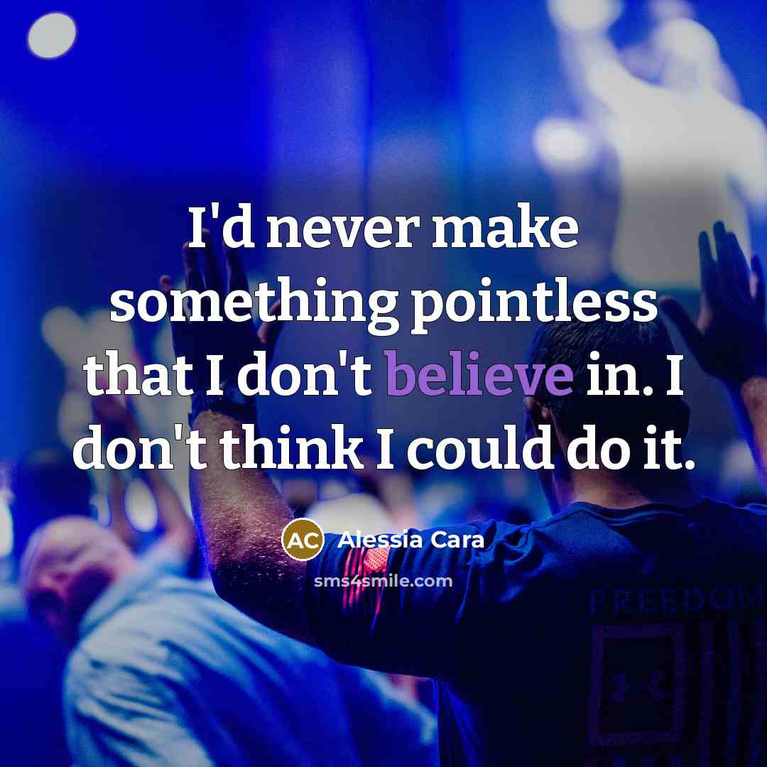 “I'd never make something pointless that I don't believe in. I don't think I could do it.” quote by Alessia Cara