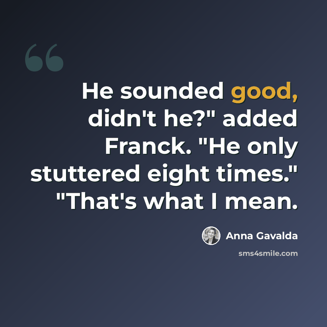“He sounded good, didn't he?" added Franck. "He only stuttered eight times." "That's what I mean.” quote by Anna Gavalda