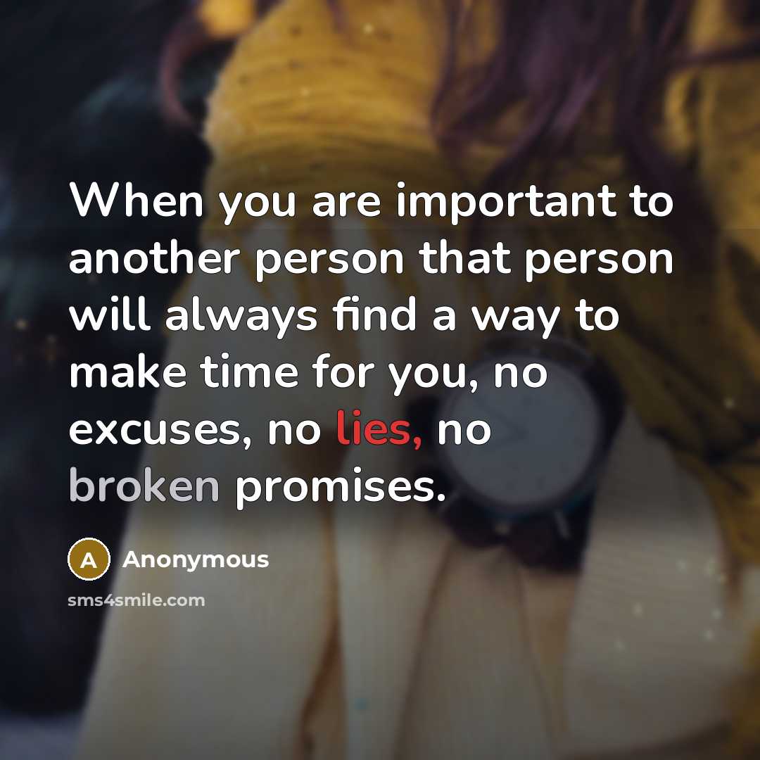 “When you are important to another person that person will always find a way to make time for you, no excuses, no lies, no broken promises.” quote by Anonymous
