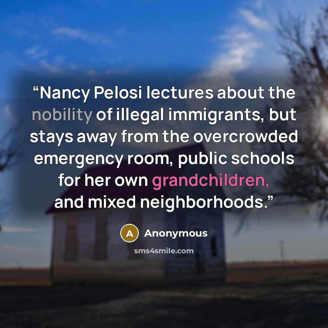 “Nancy Pelosi lectures about the nobility of illegal immigrants, but stays away from the overcrowded emergency room, public schools for her own grandchildren, and mixed neighborhoods.” quote by Anonymous