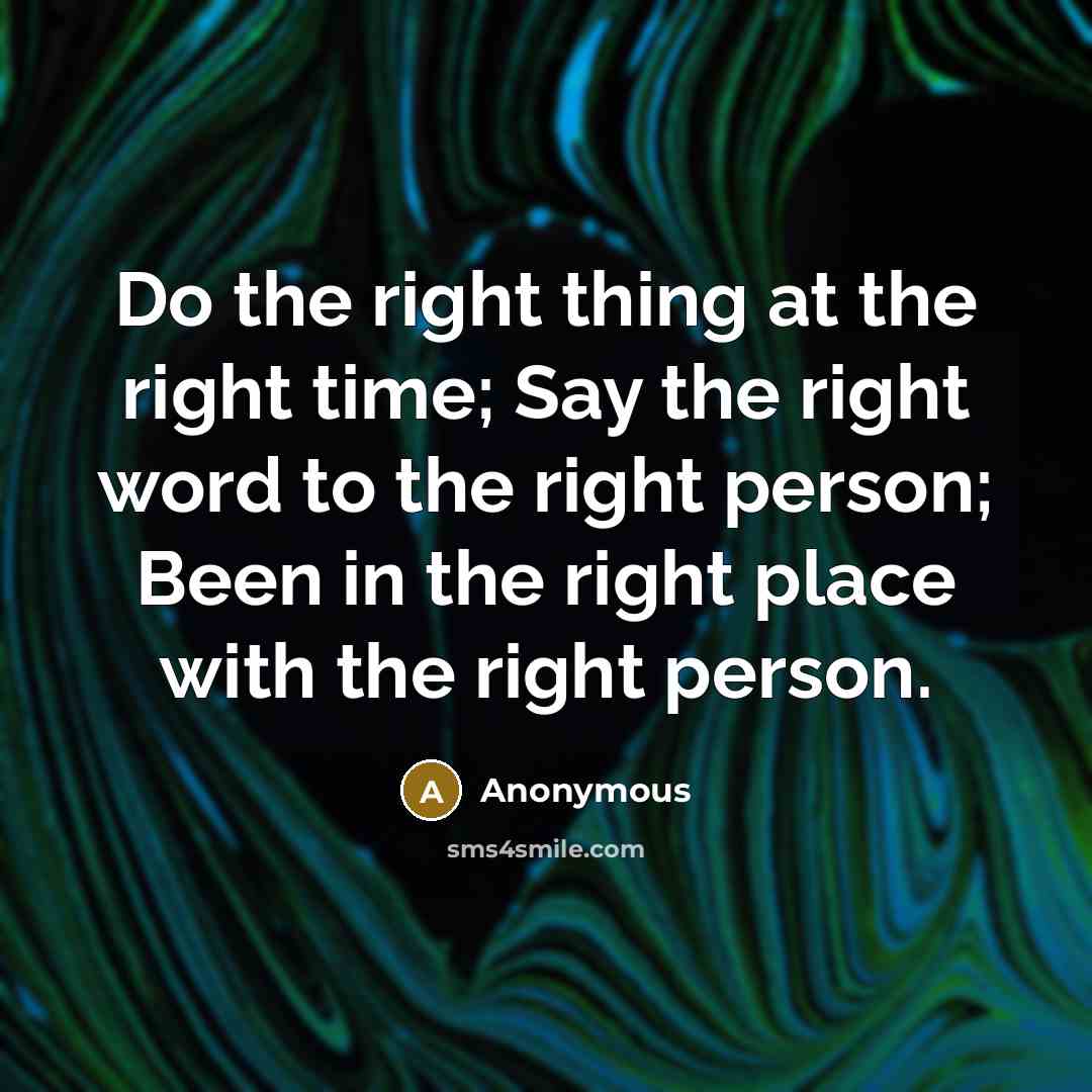 “Do the right thing at the right time; Say the right word to the right person; Been in the right place with the right person.” quote by Anonymous