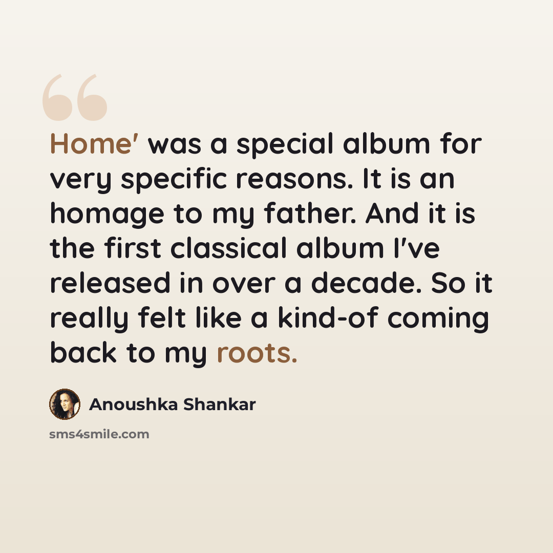 “Home' was a special album for very specific reasons. It is an homage to my father. And it is the first classical album I've released in over a decade. So it really felt like a kind-of coming back to my roots.” quote by Anoushka Shankar