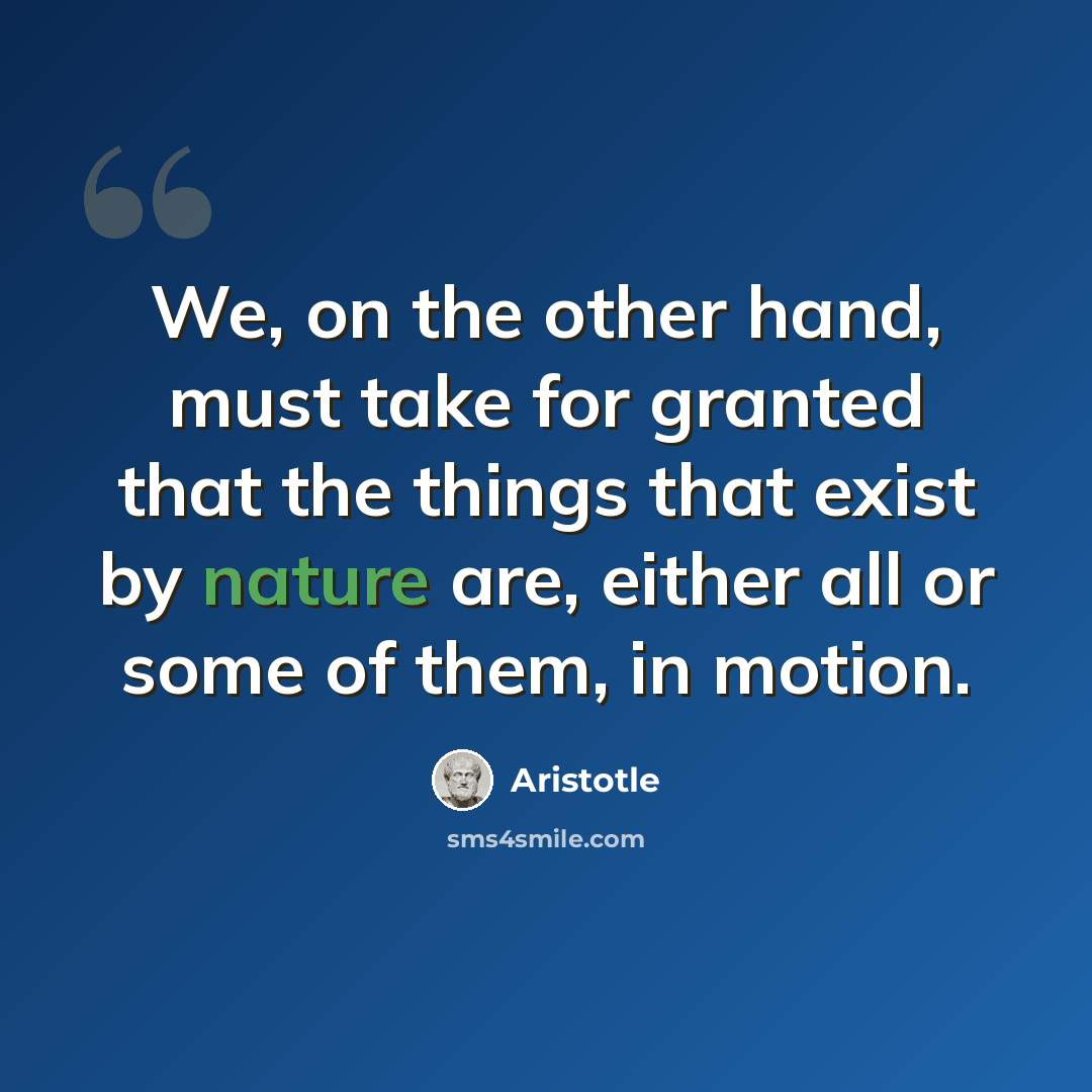 “We, on the other hand, must take for granted that the things that exist by nature are, either all or some of them, in motion.” quote by Aristotle