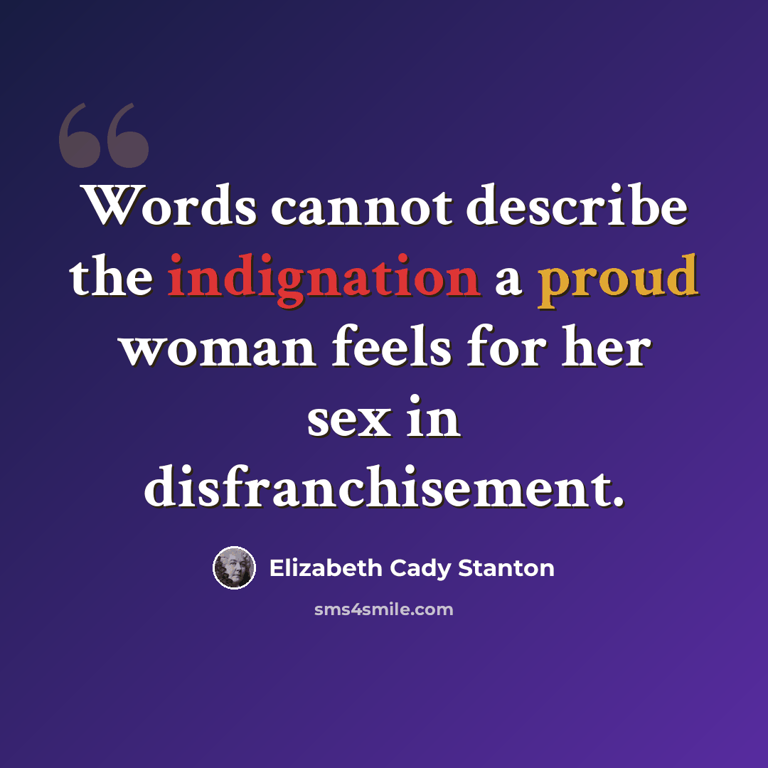 “Words cannot describe the indignation a proud woman feels for her sex in disfranchisement.” quote by Elizabeth Cady Stanton