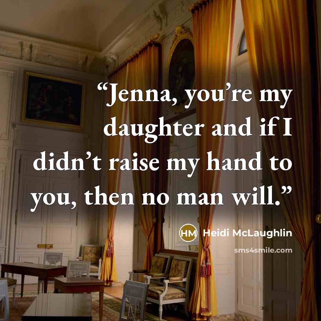 “Jenna, you’re my daughter and if I didn’t raise my hand to you, then no man will.” quote by Heidi McLaughlin