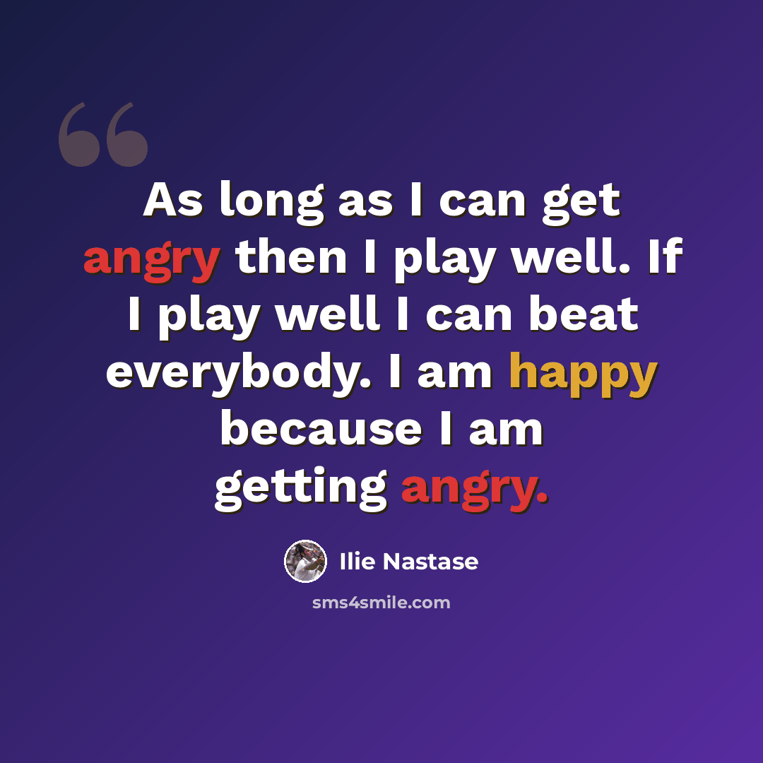 “As long as I can get angry then I play well. If I play well I can beat everybody. I am happy because I am getting angry.” quote by Ilie Nastase