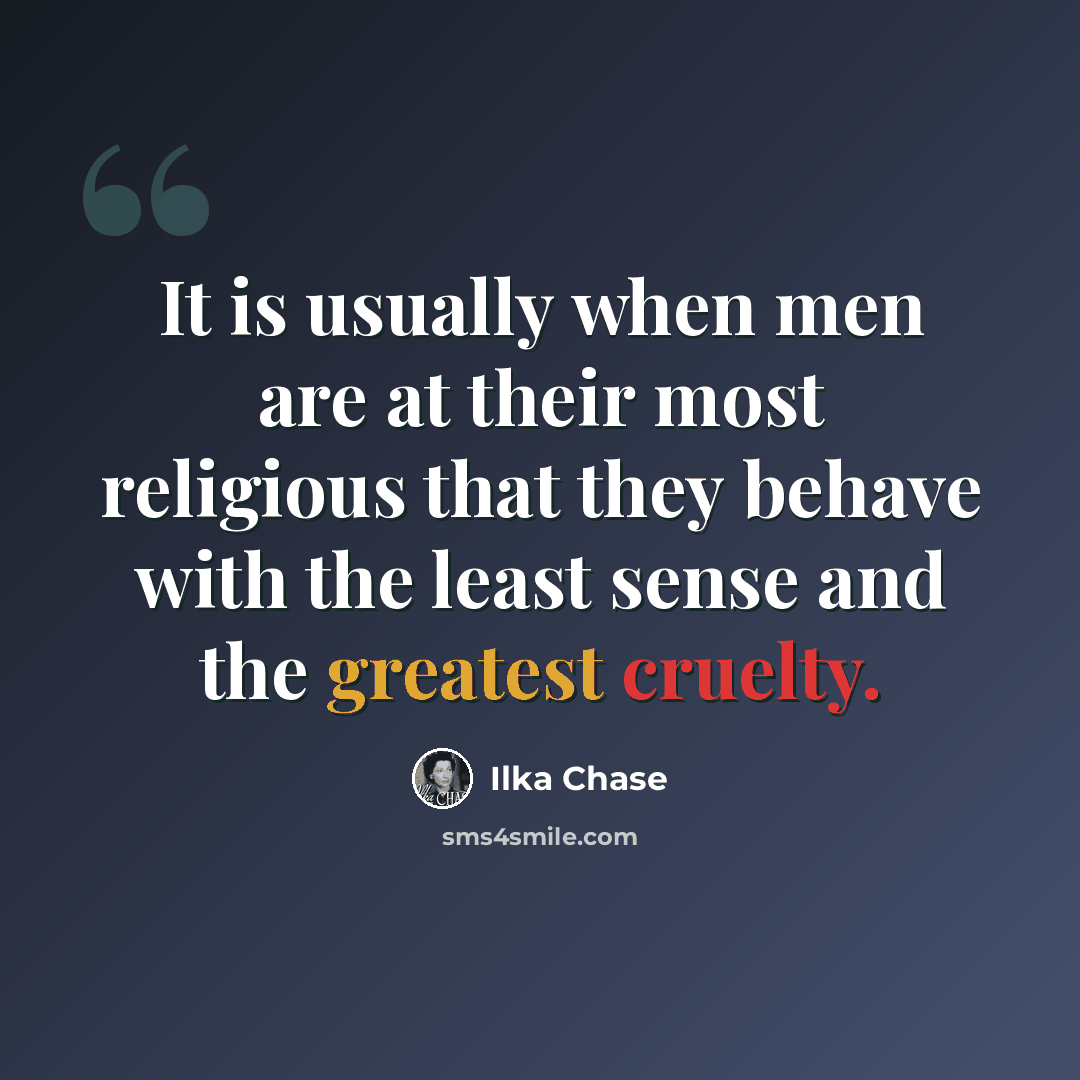 “It is usually when men are at their most religious that they behave with the least sense and the greatest cruelty.” quote by Ilka Chase