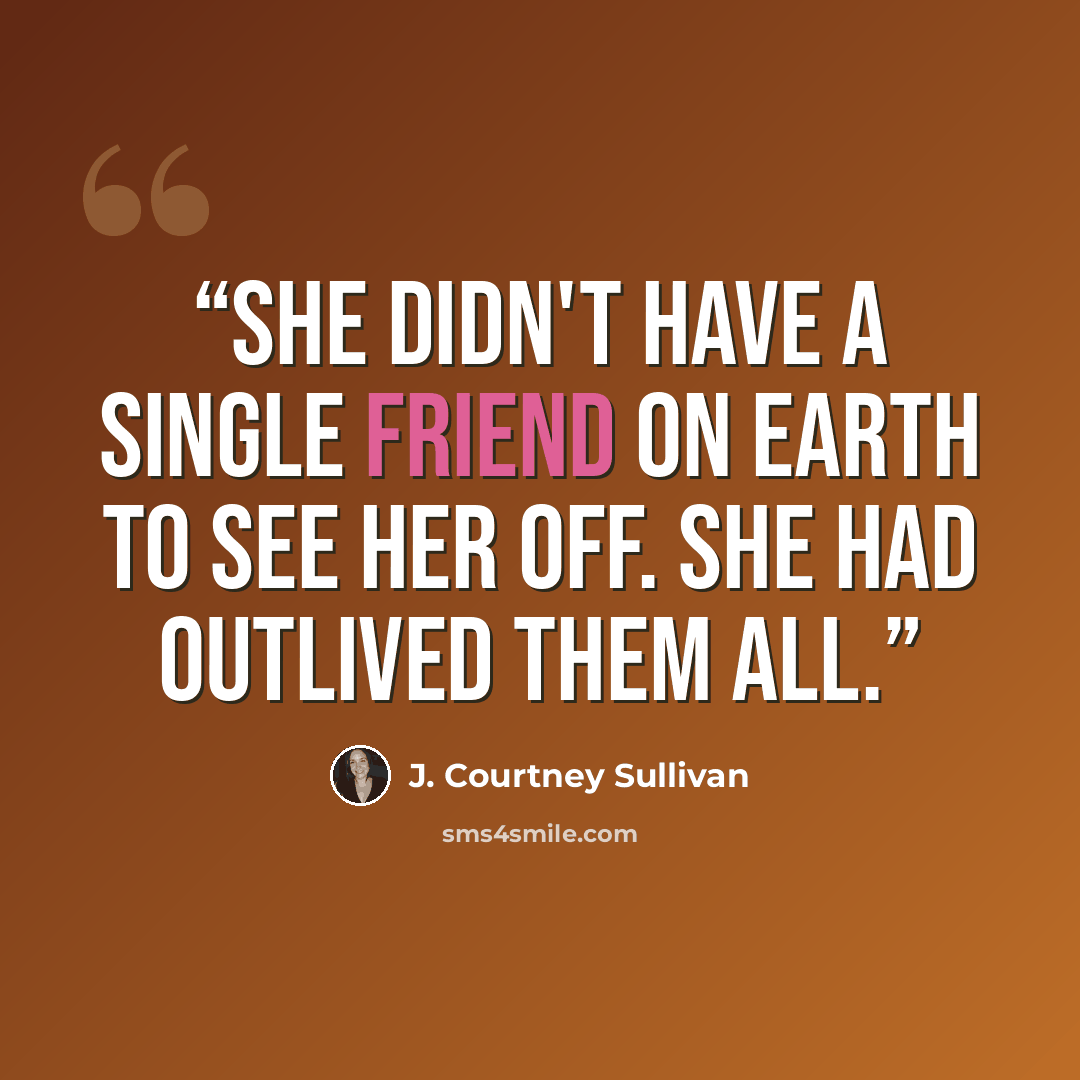 “She didn't have a single friend on earth to see her off. She had outlived them all.” quote by J. Courtney Sullivan