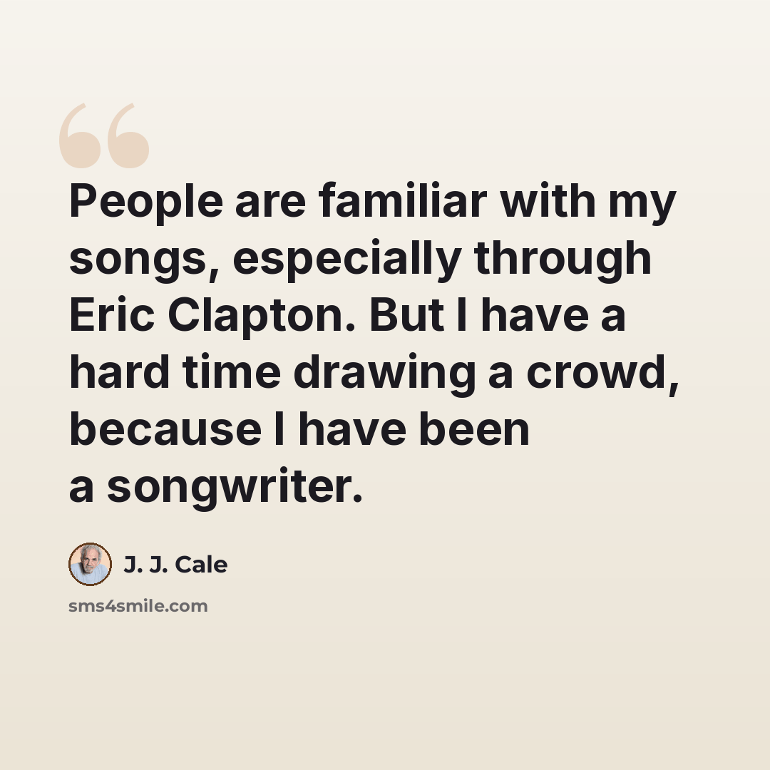“People are familiar with my songs, especially through Eric Clapton. But I have a hard time drawing a crowd, because I have been a songwriter.” quote by J. J. Cale