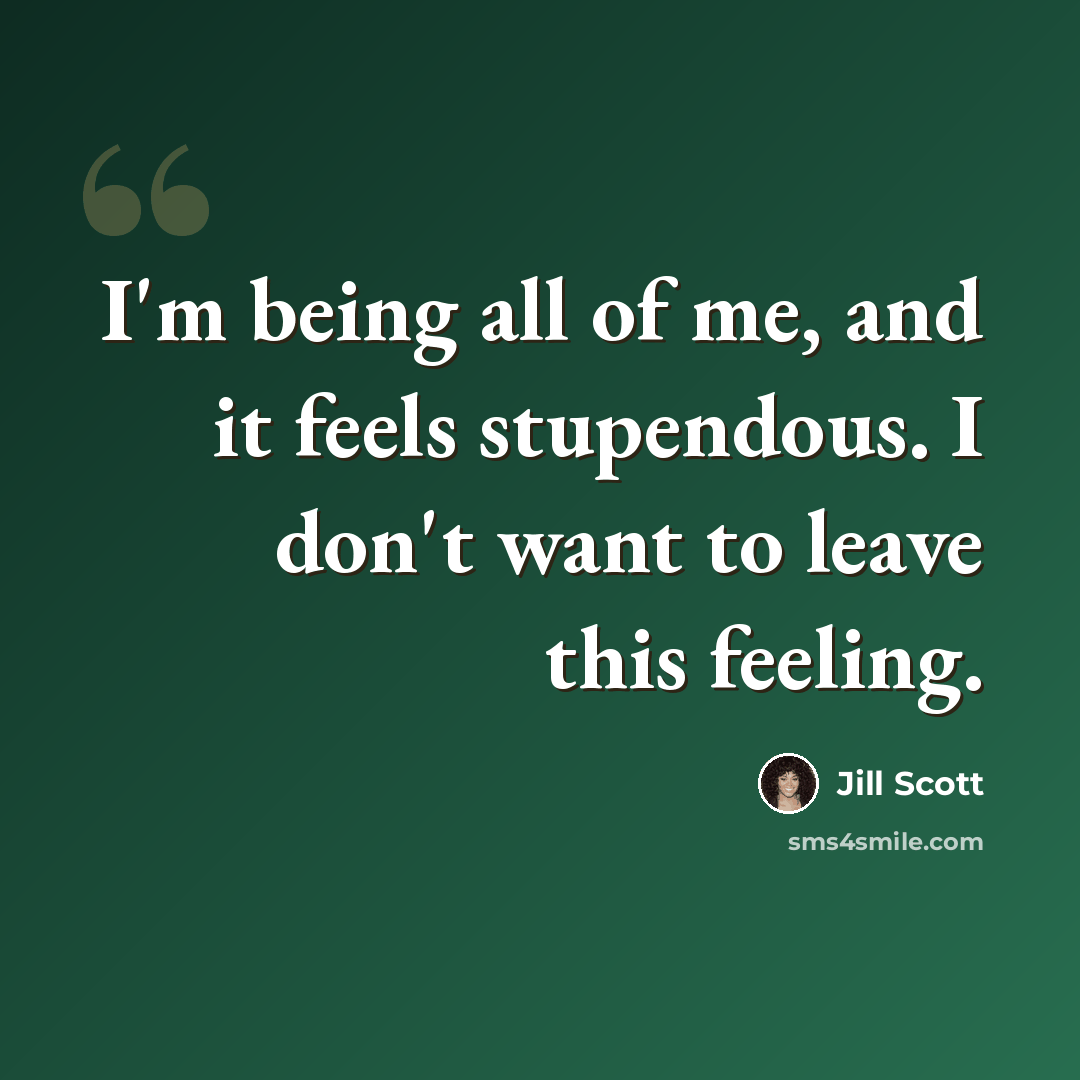 “I'm being all of me, and it feels stupendous. I don't want to leave this feeling.” quote by Jill Scott
